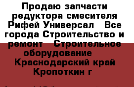 Продаю запчасти редуктора смесителя Рифей Универсал - Все города Строительство и ремонт » Строительное оборудование   . Краснодарский край,Кропоткин г.